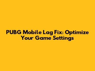 PUBG Mobile Lag Fix: Optimize Your Game Settings