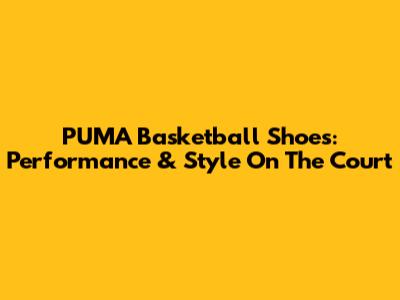 PUMA Basketball Shoes: Performance & Style On The Court