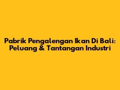 Pabrik Pengalengan Ikan Di Bali: Peluang & Tantangan Industri