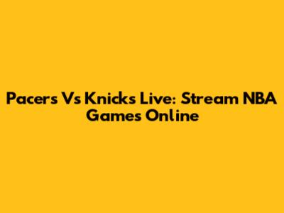 Pacers Vs Knicks Live: Stream NBA Games Online