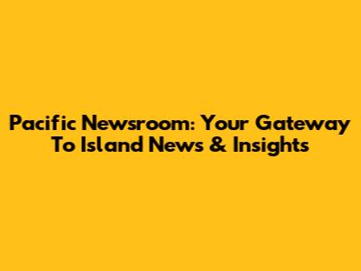 Pacific Newsroom: Your Gateway To Island News & Insights
