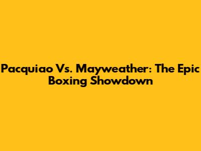 Pacquiao Vs. Mayweather: The Epic Boxing Showdown