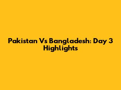 Pakistan Vs Bangladesh: Day 3 Highlights