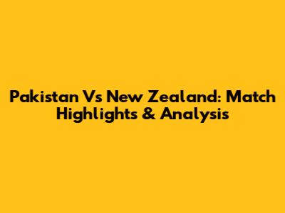 Pakistan Vs New Zealand: Match Highlights & Analysis