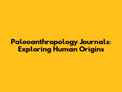 Paleoanthropology Journals: Exploring Human Origins