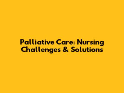 Palliative Care: Nursing Challenges & Solutions