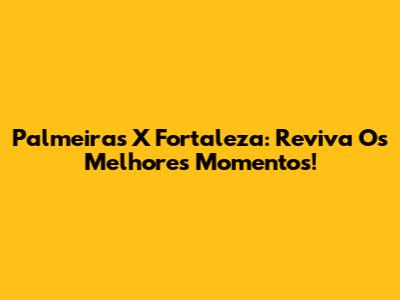 Palmeiras X Fortaleza: Reviva Os Melhores Momentos!