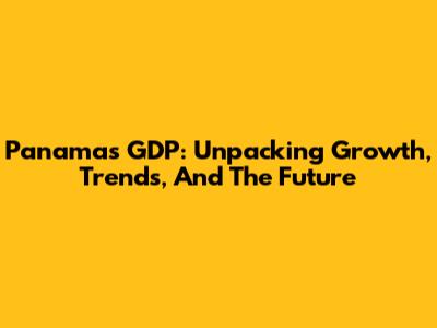 Panama's GDP: Unpacking Growth, Trends, And The Future