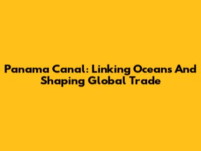 Panama Canal: Linking Oceans And Shaping Global Trade