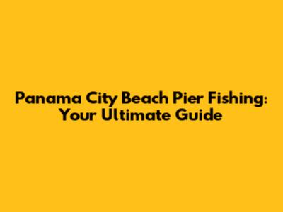 Panama City Beach Pier Fishing: Your Ultimate Guide