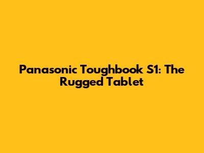 Panasonic Toughbook S1: The Rugged Tablet