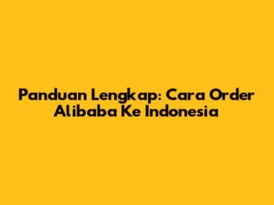 Panduan Lengkap: Cara Order Alibaba Ke Indonesia