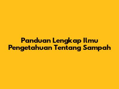 Panduan Lengkap Ilmu Pengetahuan Tentang Sampah