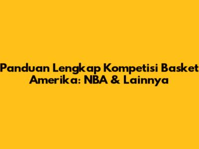 Panduan Lengkap Kompetisi Basket Amerika: NBA & Lainnya