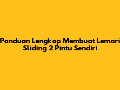 Panduan Lengkap Membuat Lemari Sliding 2 Pintu Sendiri