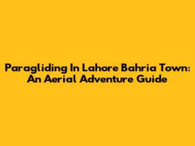 Paragliding In Lahore Bahria Town: An Aerial Adventure Guide