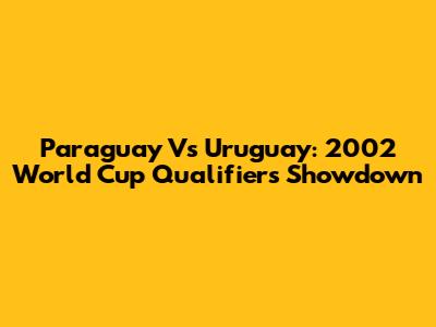 Paraguay Vs Uruguay: 2002 World Cup Qualifiers Showdown