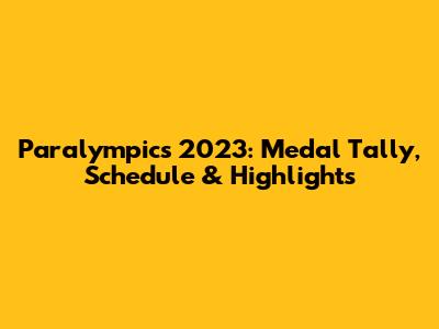 Paralympics 2023: Medal Tally, Schedule & Highlights