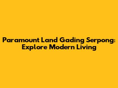 Paramount Land Gading Serpong: Explore Modern Living