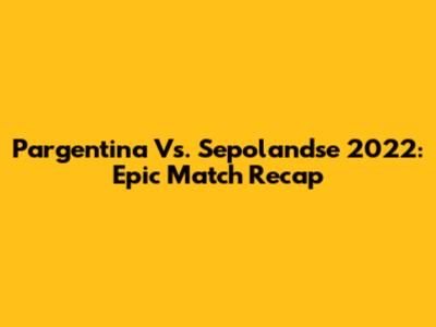 Pargentina Vs. Sepolandse 2022: Epic Match Recap