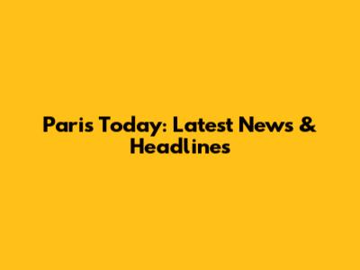 Paris Today: Latest News & Headlines