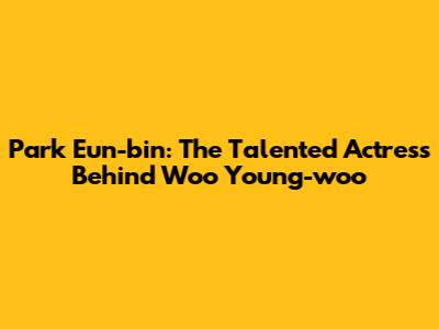 Park Eun-bin: The Talented Actress Behind Woo Young-woo