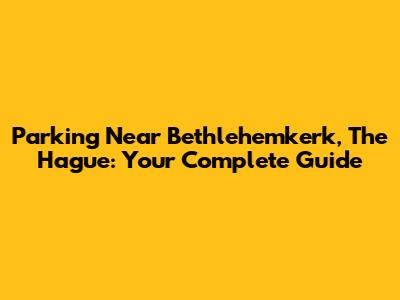 Parking Near Bethlehemkerk, The Hague: Your Complete Guide