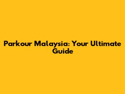 Parkour Malaysia: Your Ultimate Guide