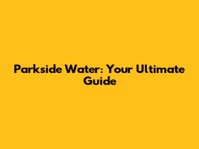 Parkside Water: Your Ultimate Guide