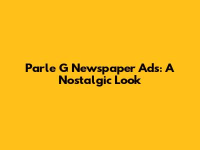 Parle G Newspaper Ads: A Nostalgic Look