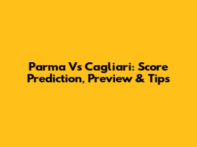 Parma Vs Cagliari: Score Prediction, Preview & Tips