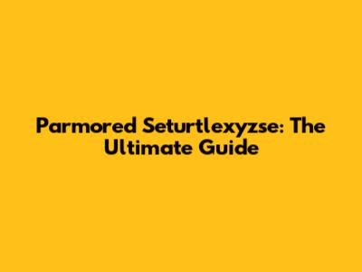 Parmored Seturtlexyzse: The Ultimate Guide