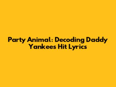 Party Animal: Decoding Daddy Yankee's Hit Lyrics