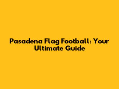 Pasadena Flag Football: Your Ultimate Guide