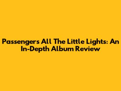 Passenger's 'All The Little Lights': An In-Depth Album Review