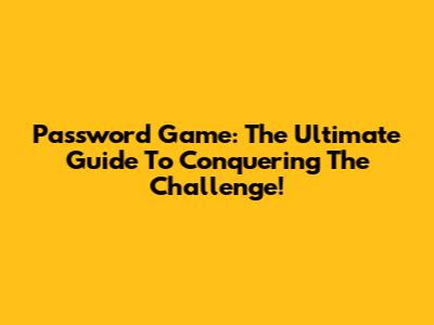 Password Game: The Ultimate Guide To Conquering The Challenge!