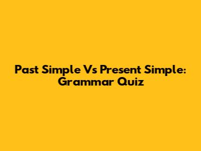 Past Simple Vs Present Simple: Grammar Quiz