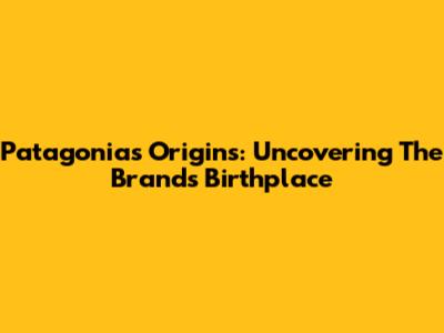 Patagonia's Origins: Uncovering The Brand's Birthplace