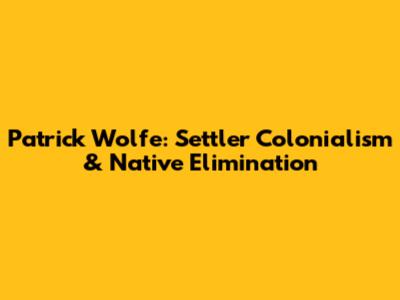 Patrick Wolfe: Settler Colonialism & Native Elimination