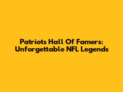 Patriots Hall Of Famers: Unforgettable NFL Legends