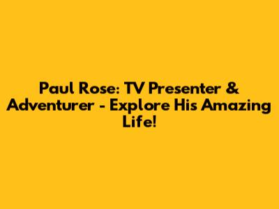 Paul Rose: TV Presenter & Adventurer - Explore His Amazing Life!
