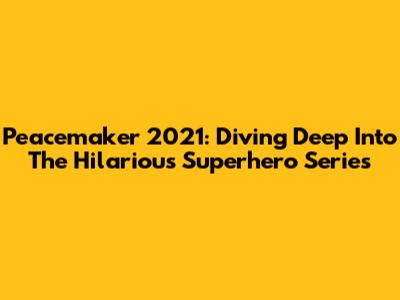 Peacemaker 2021: Diving Deep Into The Hilarious Superhero Series