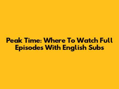 Peak Time: Where To Watch Full Episodes With English Subs
