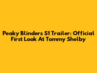 Peaky Blinders S1 Trailer: Official First Look At Tommy Shelby
