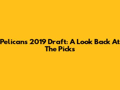 Pelicans' 2019 Draft: A Look Back At The Picks