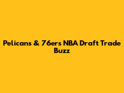 Pelicans & 76ers NBA Draft Trade Buzz
