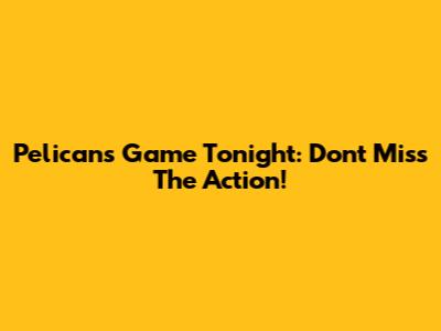 Pelicans Game Tonight: Don't Miss The Action!