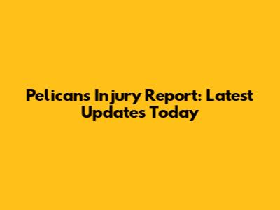Pelicans Injury Report: Latest Updates Today