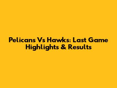 Pelicans Vs Hawks: Last Game Highlights & Results