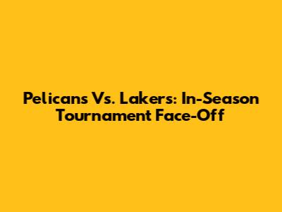 Pelicans Vs. Lakers: In-Season Tournament Face-Off